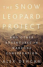 The snow leopard project : and other adventures in warzone conservation / Alex Dehgan.