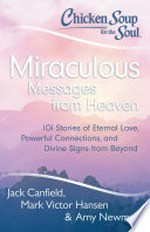 Chicken soup for the soul : miraculous messages from heaven : 101 stories of eternal love, powerful connections, and divine signs from beyond / [compiled by] Jack Canfield, Mark Victor Hansen, & Amy Newmark.