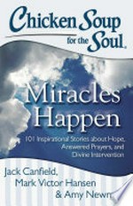 Chicken soup for the soul : miracles happen : 101 inspirational stories about hope, answered prayers, and divine intervention / [compiled by] Jack Canfield, Mark Victor Hansen, Amy Newmark.