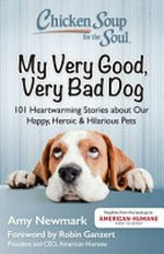 Chicken soup for the soul : my very good, very bad dog : 101 heartwarming stories about our happy, heroic & hilarious pets / [compiled by] Amy Newmark ; foreword by Robin Ganzert, President and CEO, American Humane Association.