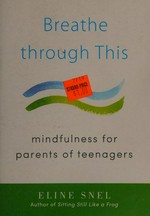 Breathe through this : mindfulness for parents of teenagers / Eline Snel.