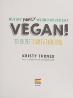 But my family would never eat vegan! : 125 recipes to win everyone over / Kristy Turner ; photographs by Chris Miller.