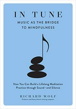 In tune : music as the bridge to mindfulness : how you can build a lifelong meditation practice through sound -- and silence / Richard Wolf.