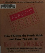 Plastic-free : how I kicked the plastic habit and you can too / Beth Terry.