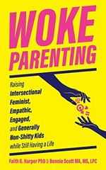 Woke parenting : raising intersectional feminist, empathic, engaged, and generally non-shitty kids while still having a life / Faith G. Harper, PhD, LPC-S, ACS, ACN & Bonnie Scott, MA, MS, LPC.