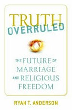 Truth overruled : the future of marriage and religious freedom / Ryan T. Anderson.