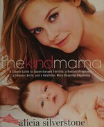 The kind mama : a simple guide to supercharged fertility, a radiant pregnancy, a sweeter birth, and a healthier, more beautiful beginning / Alicia Silverstone ; photography by Amy Neunsinger.
