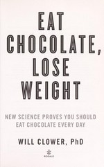 Eat chocolate, lose weight : new science proves you should eat chocolate every day / Will Clower, PhD.