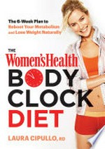 The women's health body clock diet : the 6-week plan to reboot your metabolism and lose weight naturally / Laura Cipullo, RD.