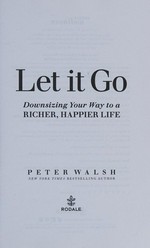 Let it go : downsizing your way to a richer, happier life / Peter Walsh.
