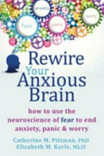 Rewire your anxious brain : how to use the neuroscience of fear to end anxiety, panic, and worry / Catherine M. Pittman and Elizabeth M. Karle.
