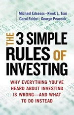 The 3 simple rules of investing : why everything you've heard about investing is wrong--and what to do instead / Michael Edesess, Kwok L. Tsui, Carol Fabbri, and George Peacock.