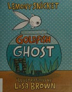 Goldfish Ghost / Lemony Snicket ; illustrations by Lisa Brown.