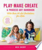 Play, make, create : a process-art handbook with over 40 art invitations for kids / Meri Cherry.