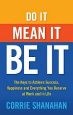 Do it, mean it, be it : the keys to achieve success, happiness, and everything you deserve at work and in life / Corrie Shanahan.