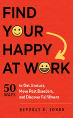 Find your happy at work : 50 ways to get unstuck, move past boredom, and discover fulfillment / Beverly E. Jones.