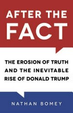 After the fact : the erosion of truth and the inevitable rise of Donald Trump / Nathan Bomey.