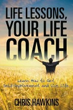 Life lessons, your life coach : learn how to get self-improvement and live life / by Chris Hawkins.