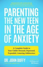 Parenting the new teen in the age of anxiety : a complete guide to your child's stressed, depressed, expanded, amazing adolescence / Dr. John Duffy ; foreword by Giuliana and Bill Rancic.