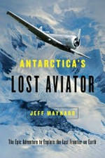 Antarctica's lost aviator : the epic adventure to explore the last frontier on Earth / Jeff Maynard.