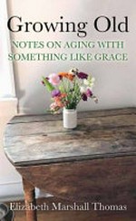 Growing old : notes on aging with something like grace / Elizabeth Marshall Thomas.
