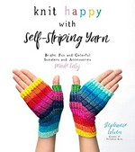 Knit happy with self-striping yarn : bright, fun, and colorful sweaters and accessories made easy / Stephanie Lotven, creator of Tellybean Knits ; photography by Samson Lotven & Stephanie Lotven.