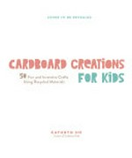 Cardboard creations for kids : 50 fun and inventive crafts using recycled materials / Kathryn Ho, creator of Cardboard Folk.