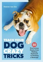 Teach your dog crazy tricks : 50 howl-arious stunts from walking backwards to fetching a beverage / Desiree van Zon ; illustrated by Maggie Sullivan.