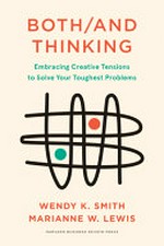 Both/and thinking : embracing creative tensions to solve your toughest problems / Wendy K. Smith, Marianne W. Lewis.