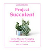 Project succulent : genius ideas for arranging succulents, cacti & air plants / Baylor Chapman ; photographs by Paige Green.