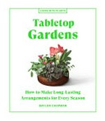 Tabletop gardens : how to make long-lasting arrangements for every season / Baylor Chapman ; photographs by Paige Green.