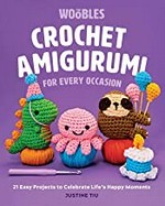 Crochet amigurumi for every occasion : 21 easy projects to celebrate life's happy moments / Justine Tiu.