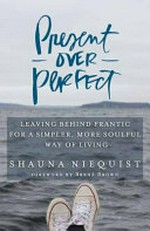Present over perfect : leaving behind frantic for a simpler, more soulful way of living / Shauna Niequist ; [foreword by Brené Brown].