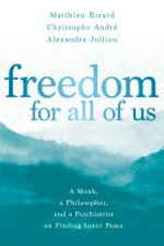Freedom for all of us : a monk, a philosopher, and a psychiatrist on finding inner peace / Matthieu Ricard, Christophe André, Alexandre Jollien ; translated by Sherab Chödzin Kohn.
