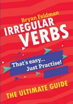 Irregular verbs : the ultimate guide : that's easy...just practise! / Bryan Feldman.