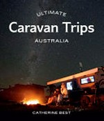 Ultimate caravan trips Australia / Catherine Best.