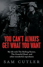 You can't always get what you want : my life with the Rolling Stones, the Grateful Dead and other wonderful reprobates / Sam Cutler.