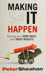 Making it happen : turning your good ideas into great results / Peter Sheahan.