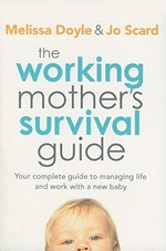 The working mother's survival guide : your complete guide to managing life and work with a new baby / Melissa Doyle and Jo Scard.