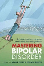 Mastering bipolar disorder : an insider's guide to managing mood swings and finding balance / edited by Kerrie Eyers & Gordon Parker.