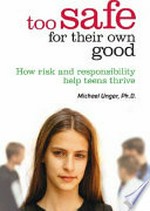 Too safe for their own good : how risk and responsibility help teens thrive / Michael Ungar.
