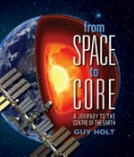 From space to core : a journey to the centre of the Earth / Guy Holt.