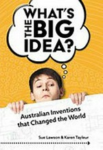What's the big idea : Australian inventions that changed the world / Sue Lawson & Karen Tayleur.