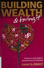Building wealth & loving it : a down-to-earth guide to personal finance & investing / Jimmy B. Prince.