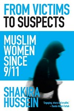 From victims to suspects : Muslim women since 9/11 / Shakira Hussein.