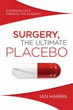 Surgery, the ultimate placebo : a surgeon cuts through the evidence / Ian Harris.
