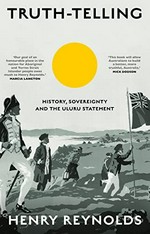 Truth-telling : history, sovereignty and the Uluru Statement / Henry Reynolds.