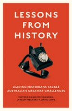 Lessons from history : leading historians tackle Australia's greatest challenges / editors: Carolyn Holbrook, Lyndon Megarrity, David Lowe.