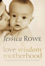 Love. wisdom. motherhood. : conversations with inspiring women / Jessica Rowe.