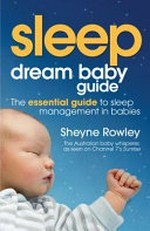 Dream baby guide : sleep : the essential guide to sleep management in babies / Sheyne Rowley.